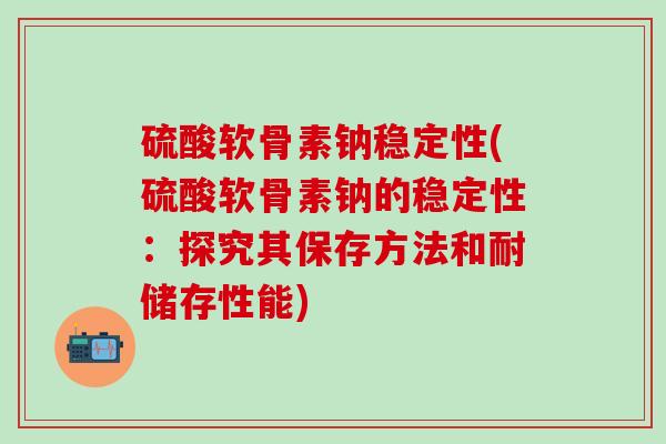 硫酸软骨素钠稳定性(硫酸软骨素钠的稳定性:探究其保存方法和耐储存性能)-第1张图片-氨糖科普网 硫酸软骨素钠稳定性(硫酸软骨素钠的稳定性:探究其保存方法和耐储存性能)-第1张图片-氨糖科普网