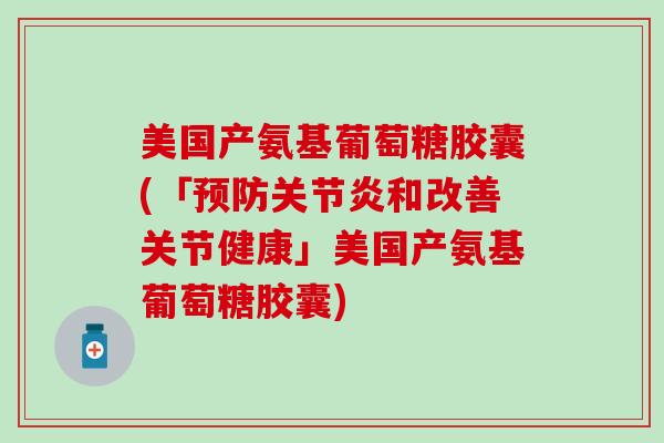 美国产氨基葡萄糖胶囊(「预防关节炎和改善关节健康」美国产氨基葡萄糖胶囊)-第1张图片-氨糖科普网 美国产氨基葡萄糖胶囊(「预防关节炎和改善关节健康」美国产氨基葡萄糖胶囊)-第1张图片-氨糖科普网
