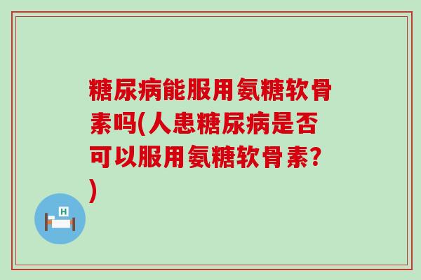 糖尿病能服用氨糖软骨素吗(人患糖尿病是否可以服用氨糖软骨素?)-第1张图片-氨糖科普网 糖尿病能服用氨糖软骨素吗(人患糖尿病是否可以服用氨糖软骨素?)-第1张图片-氨糖科普网