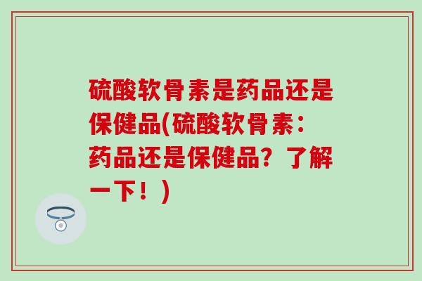 硫酸软骨素是药品还是保健品(硫酸软骨素:药品还是保健品?了解一下!)-第1张图片-氨糖科普网 硫酸软骨素是药品还是保健品(硫酸软骨素:药品还是保健品?了解一下!)-第1张图片-氨糖科普网