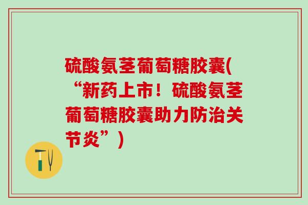 硫酸氨茎葡萄糖胶囊(“新药上市！硫酸氨茎葡萄糖胶囊助力防治关节炎”)-第1张图片-氨糖科普网