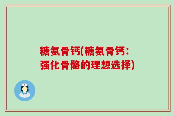 糖氨骨钙(糖氨骨钙:强化骨骼的理想选择)-第1张图片-氨糖科普网 糖氨骨钙(糖氨骨钙:强化骨骼的理想选择)-第1张图片-氨糖科普网