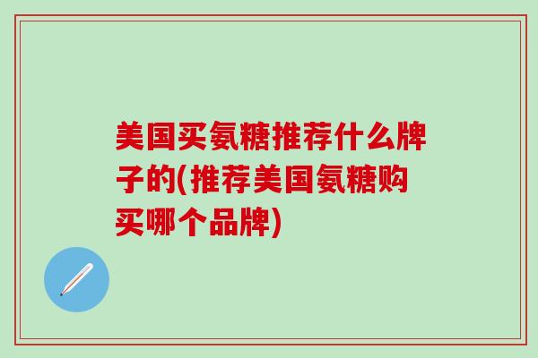 美国买氨糖推荐什么牌子的(推荐美国氨糖购买哪个品牌)-第1张图片-氨糖科普网