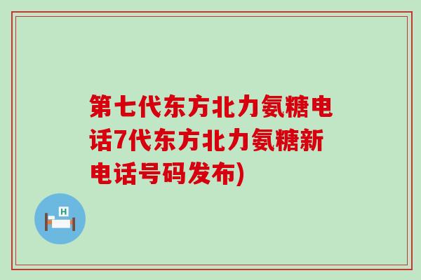 第七代东方北力氨糖电话7代东方北力氨糖新电话号码发布)-第1张图片-氨糖科普网 第七代东方北力氨糖电话7代东方北力氨糖新电话号码发布)-第1张图片-氨糖科普网