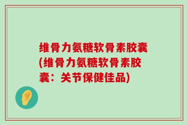 维骨力氨糖软骨素胶囊(维骨力氨糖软骨素胶囊:关节保健佳品)-第1张图片-氨糖科普网 维骨力氨糖软骨素胶囊(维骨力氨糖软骨素胶囊:关节保健佳品)-第1张图片-氨糖科普网