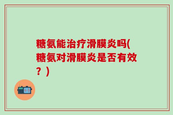 糖氨能治疗滑膜炎吗(糖氨对滑膜炎是否有效?)-第1张图片-氨糖科普网 糖氨能治疗滑膜炎吗(糖氨对滑膜炎是否有效?)-第1张图片-氨糖科普网