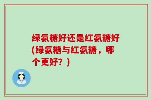 绿氨糖好还是红氨糖好(绿氨糖与红氨糖，哪个更好？)-第1张图片-氨糖科普网