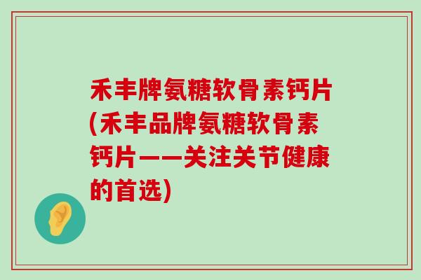 禾丰牌氨糖软骨素钙片(禾丰品牌氨糖软骨素钙片——关注关节健康的首选)-第1张图片-氨糖科普网