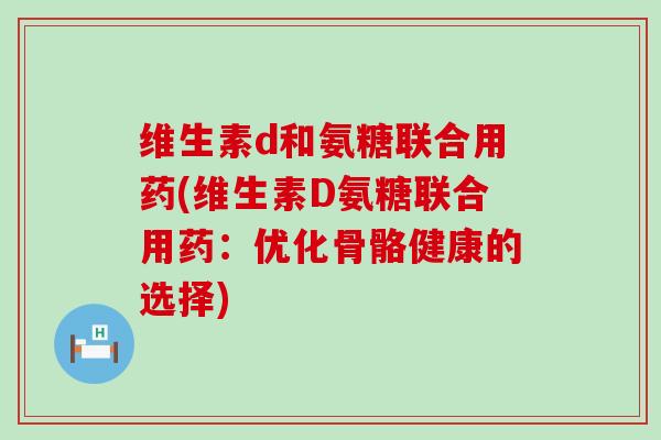 维生素d和氨糖联合用药(维生素D氨糖联合用药：优化骨骼健康的选择)-第1张图片-氨糖科普网