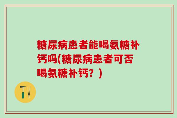 糖尿病患者能喝氨糖补钙吗(糖尿病患者可否喝氨糖补钙?)-第1张图片-氨糖科普网 糖尿病患者能喝氨糖补钙吗(糖尿病患者可否喝氨糖补钙?)-第1张图片-氨糖科普网