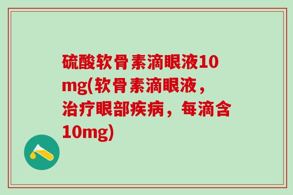 硫酸软骨素滴眼液10mg(软骨素滴眼液,治疗眼部疾病,每滴含10mg)-第1张图片-氨糖科普网 硫酸软骨素滴眼液10mg(软骨素滴眼液,治疗眼部疾病,每滴含10mg)-第1张图片-氨糖科普网