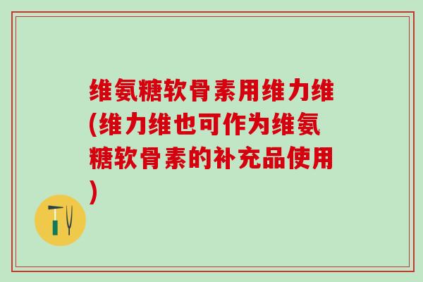 维氨糖软骨素用维力维(维力维也可作为维氨糖软骨素的补充品使用)-第1张图片-氨糖科普网