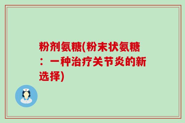 粉剂氨糖(粉末状氨糖:一种治疗关节炎的新选择)-第1张图片-氨糖科普网 粉剂氨糖(粉末状氨糖:一种治疗关节炎的新选择)-第1张图片-氨糖科普网