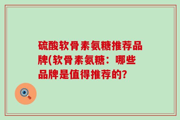 硫酸软骨素氨糖推荐品牌(软骨素氨糖：哪些品牌是值得推荐的？-第1张图片-氨糖科普网