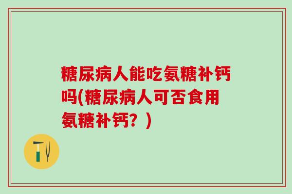糖尿病人能吃氨糖补钙吗(糖尿病人可否食用氨糖补钙?)-第1张图片-氨糖科普网 糖尿病人能吃氨糖补钙吗(糖尿病人可否食用氨糖补钙?)-第1张图片-氨糖科普网