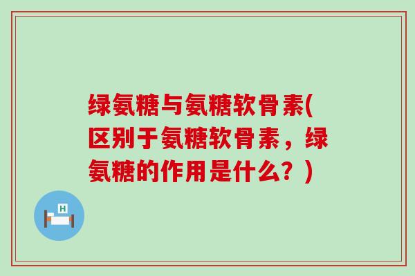 绿氨糖与氨糖软骨素(区别于氨糖软骨素,绿氨糖的作用是什么?)-第1张图片-氨糖科普网 绿氨糖与氨糖软骨素(区别于氨糖软骨素,绿氨糖的作用是什么?)-第1张图片-氨糖科普网