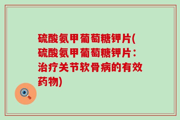 硫酸氨甲葡萄糖钾片(硫酸氨甲葡萄糖钾片:治疗关节软骨病的有效药物)-第1张图片-氨糖科普网 硫酸氨甲葡萄糖钾片(硫酸氨甲葡萄糖钾片:治疗关节软骨病的有效药物)-第1张图片-氨糖科普网