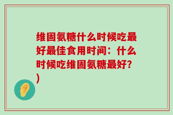 维固氨糖什么时候吃最好最佳食用时间:什么时候吃维固氨糖最好?)-第1张图片-氨糖科普网 维固氨糖什么时候吃最好最佳食用时间:什么时候吃维固氨糖最好?)-第1张图片-氨糖科普网