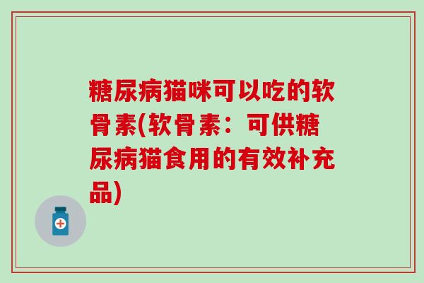 糖尿病猫咪可以吃的软骨素(软骨素:可供糖尿病猫食用的有效补充品)-第1张图片-氨糖科普网 糖尿病猫咪可以吃的软骨素(软骨素:可供糖尿病猫食用的有效补充品)-第1张图片-氨糖科普网