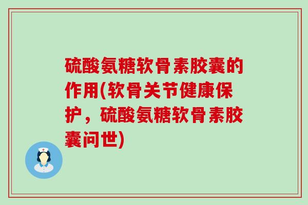 硫酸氨糖软骨素胶囊的作用(软骨关节健康保护,硫酸氨糖软骨素胶囊问世)-第1张图片-氨糖科普网 硫酸氨糖软骨素胶囊的作用(软骨关节健康保护,硫酸氨糖软骨素胶囊问世)-第1张图片-氨糖科普网