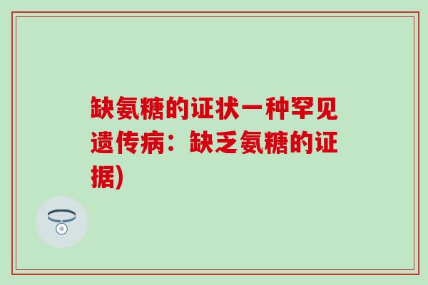 缺氨糖的证状一种罕见遗传病:缺乏氨糖的证据)-第1张图片-氨糖科普网 缺氨糖的证状一种罕见遗传病:缺乏氨糖的证据)-第1张图片-氨糖科普网