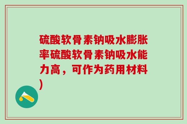 硫酸软骨素钠吸水膨胀率硫酸软骨素钠吸水能力高,可作为药用材料)-第1张图片-氨糖科普网 硫酸软骨素钠吸水膨胀率硫酸软骨素钠吸水能力高,可作为药用材料)-第1张图片-氨糖科普网