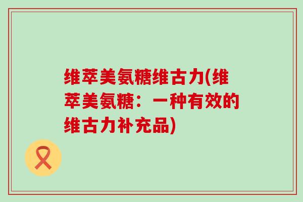 维萃美氨糖维古力(维萃美氨糖：一种有效的维古力补充品)-第1张图片-氨糖科普网