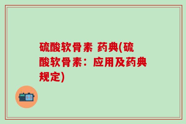 硫酸软骨素 药典(硫酸软骨素:应用及药典规定)-第1张图片-氨糖科普网 硫酸软骨素 药典(硫酸软骨素:应用及药典规定)-第1张图片-氨糖科普网