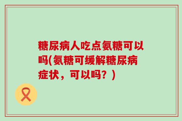 糖尿病人吃点氨糖可以吗(氨糖可缓解糖尿病症状,可以吗?)-第1张图片-氨糖科普网 糖尿病人吃点氨糖可以吗(氨糖可缓解糖尿病症状,可以吗?)-第1张图片-氨糖科普网