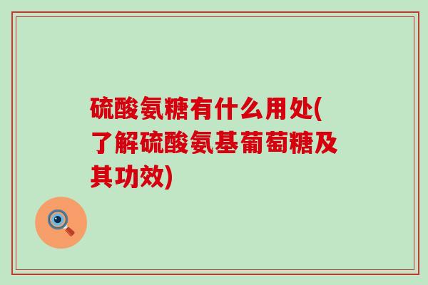硫酸氨糖有什么用处(了解硫酸氨基葡萄糖及其功效)-第1张图片-氨糖科普网 硫酸氨糖有什么用处(了解硫酸氨基葡萄糖及其功效)-第1张图片-氨糖科普网