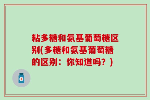 粘多糖和氨基葡萄糖区别(多糖和氨基葡萄糖的区别:你知道吗?)-第1张图片-氨糖科普网 粘多糖和氨基葡萄糖区别(多糖和氨基葡萄糖的区别:你知道吗?)-第1张图片-氨糖科普网