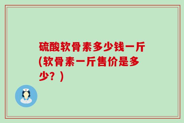 硫酸软骨素多少钱一斤(软骨素一斤售价是多少？)-第1张图片-氨糖科普网