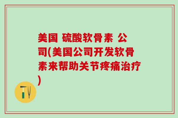 美国 硫酸软骨素 公司(美国公司开发软骨素来帮助关节疼痛治疗)-第1张图片-氨糖科普网