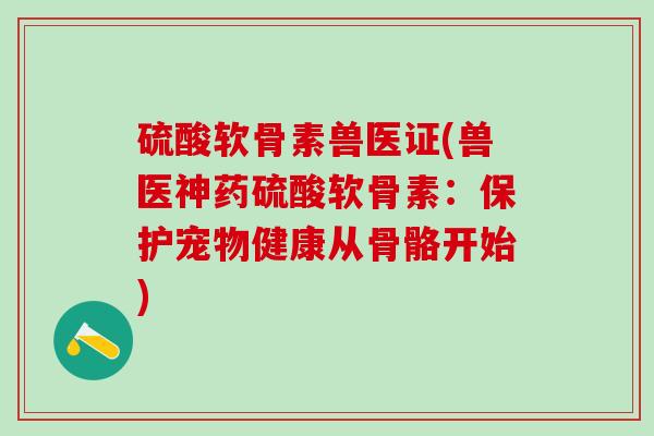 硫酸软骨素兽医证(兽医神药硫酸软骨素：保护宠物健康从骨骼开始)-第1张图片-氨糖科普网