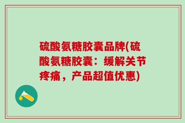 硫酸氨糖胶囊品牌(硫酸氨糖胶囊:缓解关节疼痛,产品超值优惠)-第1张图片-氨糖科普网 硫酸氨糖胶囊品牌(硫酸氨糖胶囊:缓解关节疼痛,产品超值优惠)-第1张图片-氨糖科普网