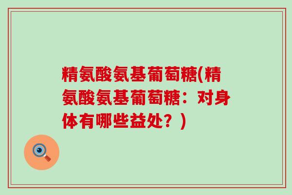 精氨酸氨基葡萄糖(精氨酸氨基葡萄糖：对身体有哪些益处？)-第1张图片-氨糖科普网