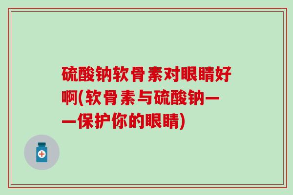 硫酸钠软骨素对眼睛好啊(软骨素与硫酸钠——保护你的眼睛)-第1张图片-氨糖科普网
