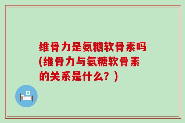 维骨力是氨糖软骨素吗(维骨力与氨糖软骨素的关系是什么?)-第1张图片-氨糖科普网 维骨力是氨糖软骨素吗(维骨力与氨糖软骨素的关系是什么?)-第1张图片-氨糖科普网