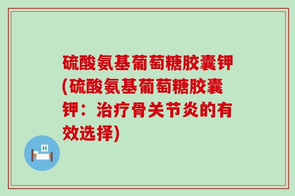 硫酸氨基葡萄糖胶囊钾(硫酸氨基葡萄糖胶囊钾:治疗骨关节炎的有效选择)-第1张图片-氨糖科普网 硫酸氨基葡萄糖胶囊钾(硫酸氨基葡萄糖胶囊钾:治疗骨关节炎的有效选择)-第1张图片-氨糖科普网