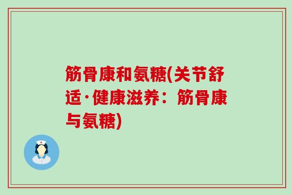 筋骨康和氨糖(关节舒适·健康滋养：筋骨康与氨糖)-第1张图片-氨糖科普网