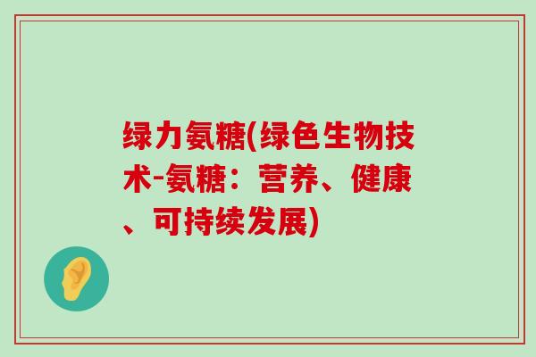 绿力氨糖(绿色生物技术-氨糖:营养、健康、可持续发展)-第1张图片-氨糖科普网 绿力氨糖(绿色生物技术-氨糖:营养、健康、可持续发展)-第1张图片-氨糖科普网