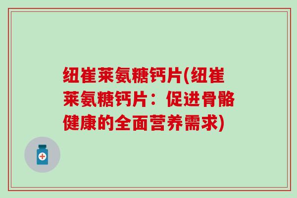 纽崔莱氨糖钙片(纽崔莱氨糖钙片:促进骨骼健康的全面营养需求)-第1张图片-氨糖科普网 纽崔莱氨糖钙片(纽崔莱氨糖钙片:促进骨骼健康的全面营养需求)-第1张图片-氨糖科普网