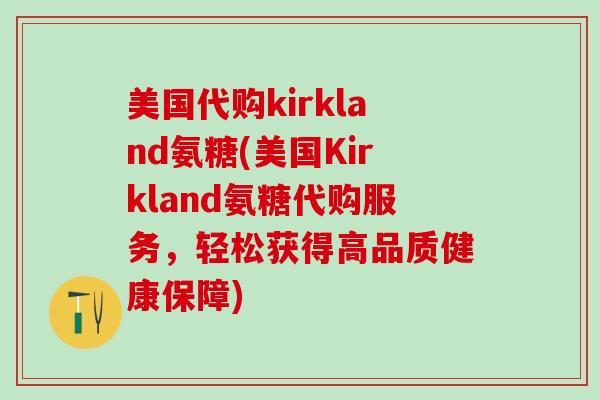 美国代购kirkland氨糖(美国Kirkland氨糖代购服务,轻松获得高品质健康保障)-第1张图片-氨糖科普网 美国代购kirkland氨糖(美国Kirkland氨糖代购服务,轻松获得高品质健康保障)-第1张图片-氨糖科普网