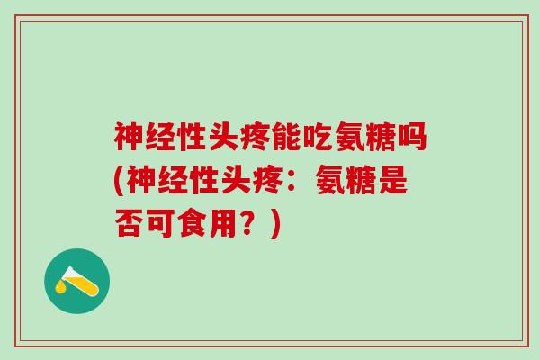 神经性头疼能吃氨糖吗(神经性头疼:氨糖是否可食用?)-第1张图片-氨糖科普网 神经性头疼能吃氨糖吗(神经性头疼:氨糖是否可食用?)-第1张图片-氨糖科普网