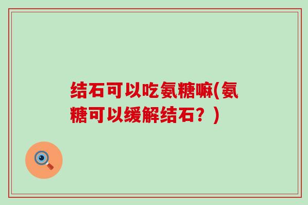 结石可以吃氨糖嘛(氨糖可以缓解结石？)-第1张图片-氨糖科普网