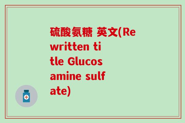 硫酸氨糖 英文(Rewritten title Glucosamine sulfate)-第1张图片-氨糖科普网
