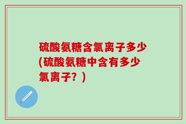 硫酸氨糖含氯离子多少(硫酸氨糖中含有多少氯离子？)-第1张图片-氨糖科普网