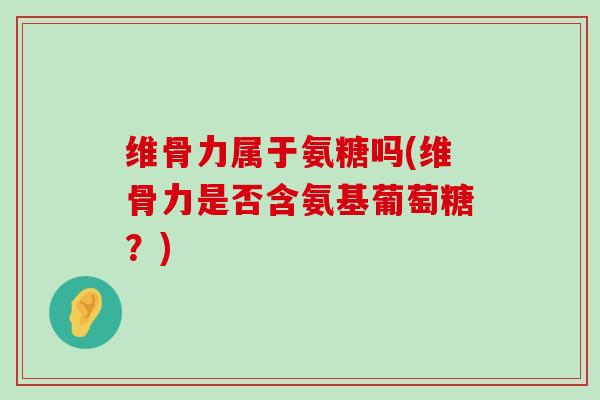 维骨力属于氨糖吗(维骨力是否含氨基葡萄糖?)-第1张图片-氨糖科普网 维骨力属于氨糖吗(维骨力是否含氨基葡萄糖?)-第1张图片-氨糖科普网