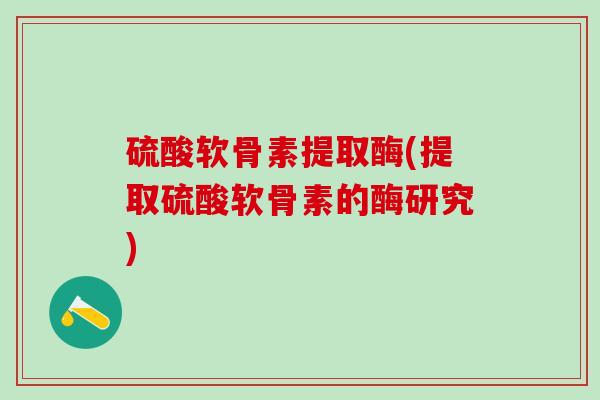 硫酸软骨素提取酶(提取硫酸软骨素的酶研究)-第1张图片-氨糖科普网 硫酸软骨素提取酶(提取硫酸软骨素的酶研究)-第1张图片-氨糖科普网