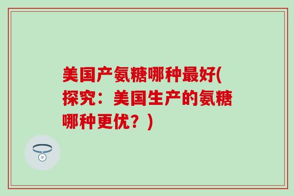 美国产氨糖哪种最好(探究：美国生产的氨糖哪种更优？)-第1张图片-氨糖科普网